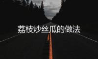 荔枝炒絲瓜的做法