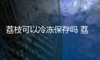 荔枝可以冷凍保存嗎 荔枝冷凍一年還可以吃嗎