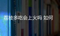 荔枝多吃會上火嗎 如何吃荔枝不上火