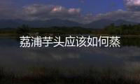荔浦芋頭應該如何蒸