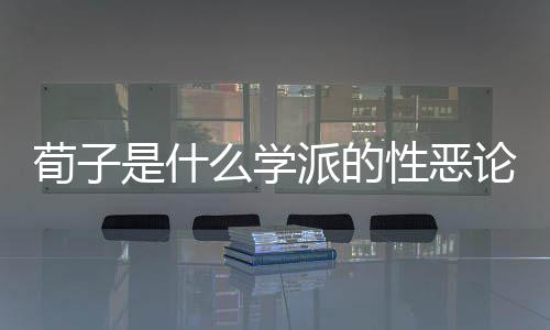 荀子是什么學(xué)派的性惡論（荀子是什么學(xué)派的）