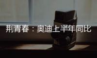 荊青春：奧迪上半年同比增20.5% Q2L將開賣