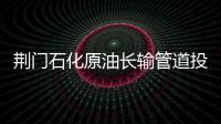 荊門石化原油長(zhǎng)輸管道投油成功