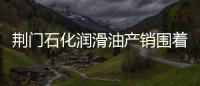 荊門石化潤滑油產銷圍著市場轉