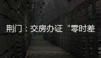 荊門：交房辦證“零時差” 又一樓盤兌現“交房即交證”