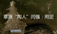 草原“陶人”閆強：用泥塑講述“神舟家園”的故事