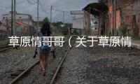 草原情哥哥（關于草原情哥哥的基本情況說明介紹）