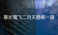 草長鶯飛二月天是哪一首詩，草長鶯飛二月天出自哪首詩