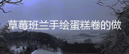 草莓班蘭手繪蛋糕卷的做法