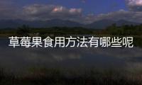 草莓果食用方法有哪些呢？