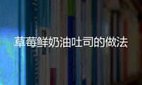 草莓鮮奶油吐司的做法