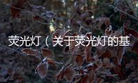 熒光燈（關(guān)于熒光燈的基本情況說明介紹）