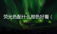 熒光色配什么顏色好看（熒光色配什么顏色最搭）