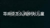 蕁麻疹怎么消腫快(兒童蕁麻疹治愈方法)