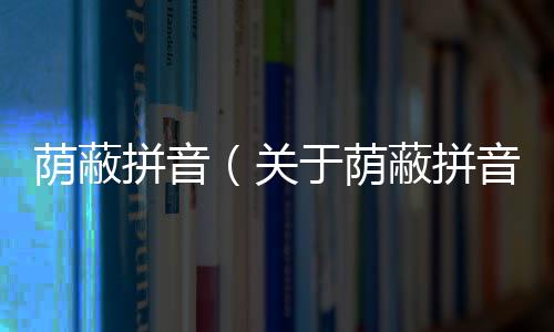蔭蔽拼音（關于蔭蔽拼音的基本情況說明介紹）