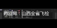 藥監(jiān)局：山西全省飛檢 這些械企全覆蓋檢查