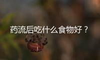 藥流后吃什么食物好？