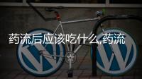 藥流后應該吃什么,藥流后飲食禁忌及注意事項