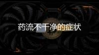 藥流不干凈的癥狀