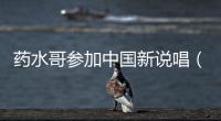 藥水哥參加中國新說唱（藥水哥劉波直播間為什么被封）