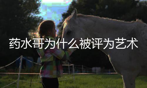 藥水哥為什么被評為藝術(shù)家 藥水哥為什么這么紅