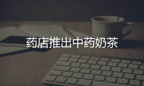 藥店推出中藥奶茶