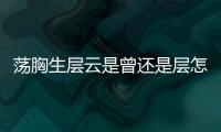 蕩胸生層云是曾還是層怎么讀（蕩胸生層云）