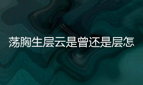 蕩胸生層云是曾還是層怎么讀（蕩胸生層云）