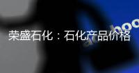 榮盛石化：石化產(chǎn)品價(jià)格受多種因素影響，原油價(jià)格走勢(shì)為其中之一