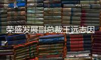 榮盛發(fā)展副總裁王遠(yuǎn)志因個(gè)人原因辭職