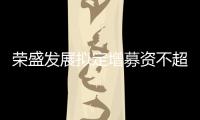 榮盛發(fā)展擬定增募資不超過(guò)30億元