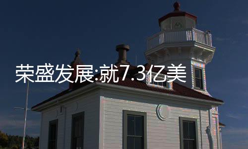 榮盛發(fā)展:就7.3億美元境外債展期發(fā)起同意征求,擬展期4.5年