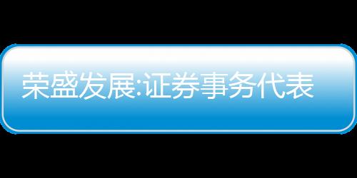 榮盛發(fā)展:證券事務(wù)代表張星星辭職