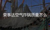 榮事達(dá)空氣炸鍋質(zhì)量怎么樣？榮事達(dá)空氣炸鍋值得購買嗎？