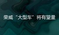 榮威“大型車”將有望量產(chǎn) 采用全新外觀
