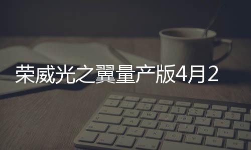榮威光之翼量產(chǎn)版4月23日發(fā)布 后置雙電機(jī)