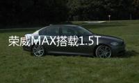 榮威MAX搭載1.5T/2.0T發(fā)動機 定位高于RX5