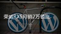 榮威RX5月銷2萬領漲 上汽乘用車銷量破30萬