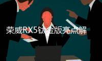 榮威RX5鈦金版亮點解析 性能與智能的雙升級