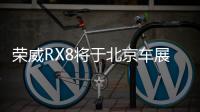 榮威RX8將于北京車展上市 寬體式布局