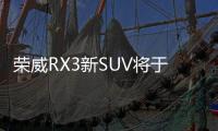 榮威RX3新SUV將于后天上市 預售10