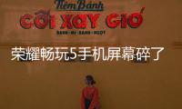 榮耀暢玩5手機屏幕碎了怎么辦？手機屏幕外屏碎了怎么辦？