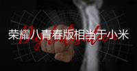 榮耀八青春版相當于小米幾？（榮耀8青春版）