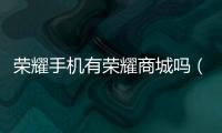 榮耀手機有榮耀商城嗎（榮耀商城）