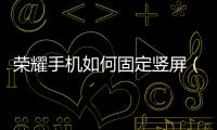 榮耀手機如何固定豎屏（榮耀手機如何固定屏幕）