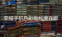榮耀手機色彩飽和度在哪里調（榮耀10手機如何調節色彩模式與色溫）