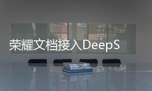 榮耀文檔接入DeepSeek模型滿血版，YOYO智能體再升級