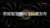 榮耀智慧屏將在印度發(fā)布 售價與國內(nèi)或有所差別