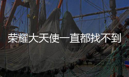 榮耀大天使一直都找不到暴走的猛男怎么辦 猛男位置介紹