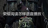 榮耀閱讀怎樣語音播放（榮耀閱讀怎么打開人聲朗讀）